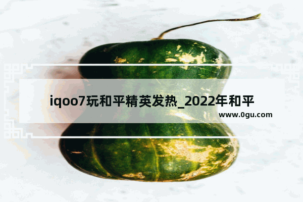 iqoo7玩和平精英发热_2022年和平精英极寒模式多久回归