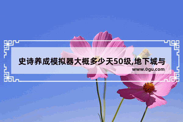 史诗养成模拟器大概多少天50级,地下城与勇士50版本史诗