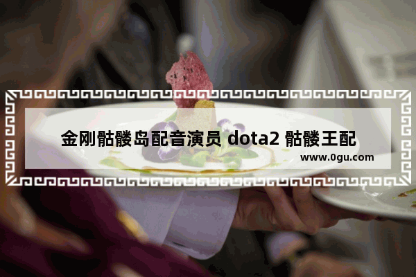 金刚骷髅岛配音演员 dota2 骷髅王配音