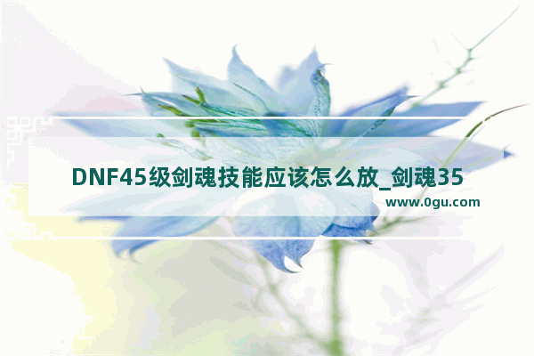 DNF45级剑魂技能应该怎么放_剑魂35级技能是什么