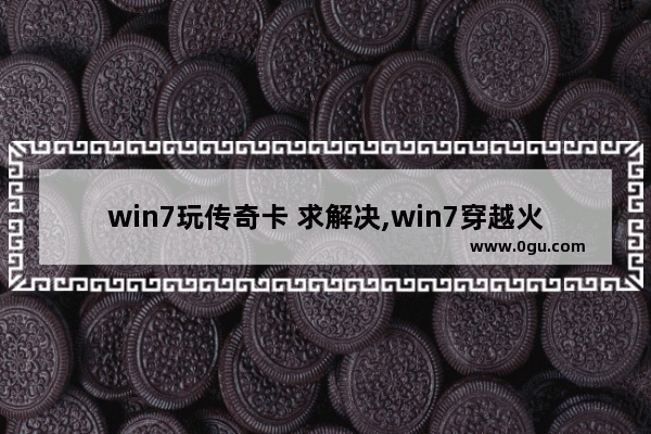 win7玩传奇卡 求解决,win7穿越火线卡屏