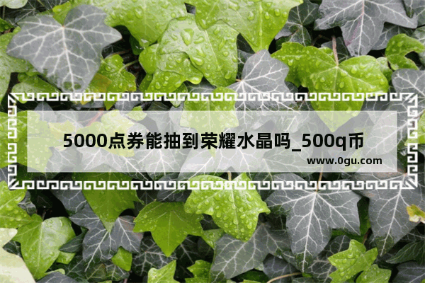 5000点券能抽到荣耀水晶吗_500q币充王者是多少点券