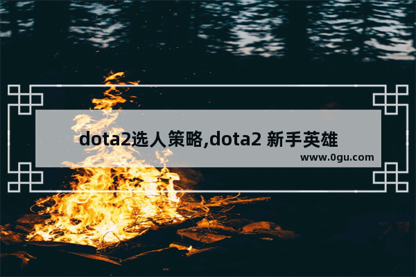 dota2选人策略,dota2 新手英雄推荐