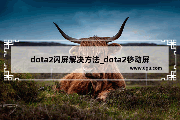 dota2闪屏解决方法_dota2移动屏幕时怎么卡卡的