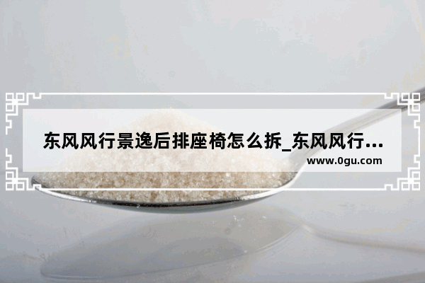 东风风行景逸后排座椅怎么拆_东风风行后排座椅怎么拆