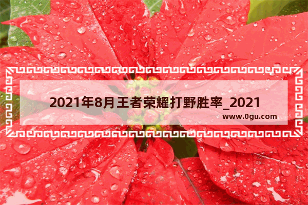 2021年8月王者荣耀打野胜率_2021年8月王者荣耀体验服抢号时间