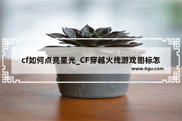 cf如何点亮星光_CF穿越火线游戏图标怎么点亮