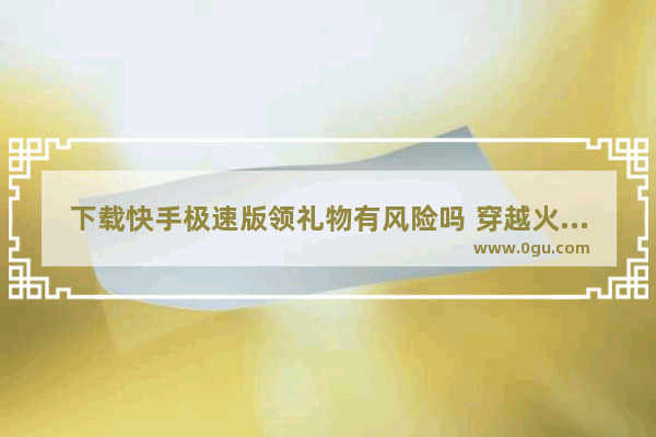 下载快手极速版领礼物有风险吗 穿越火线领东西软件