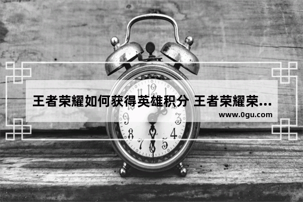 王者荣耀如何获得英雄积分 王者荣耀荣耀积分怎么刷