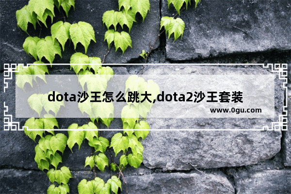 dota沙王怎么跳大,dota2沙王套装