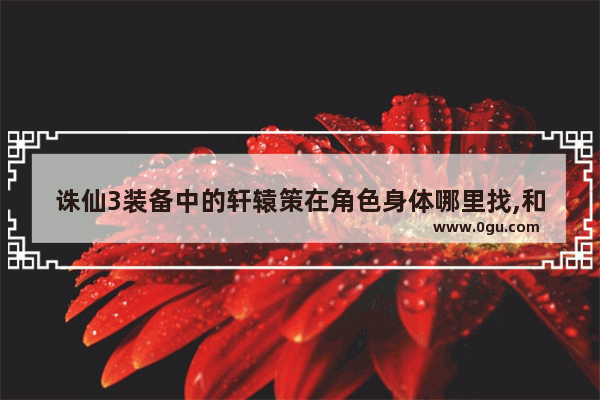 诛仙3装备中的轩辕策在角色身体哪里找,和平精英 轩辕