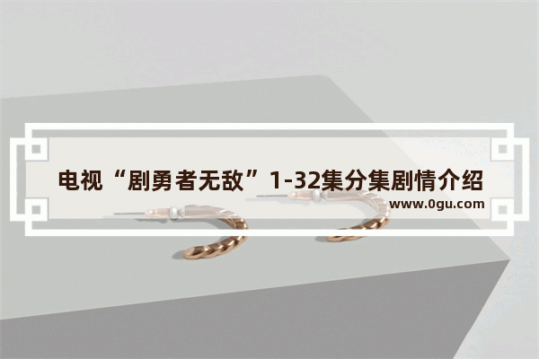 电视“剧勇者无敌”1-32集分集剧情介绍,和平精英 于飞