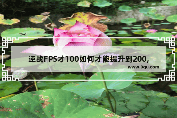 逆战FPS才100如何才能提升到200,提升逆战fps