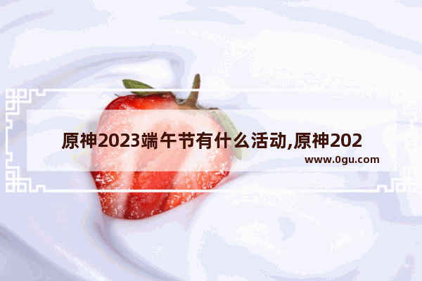 原神2023端午节有什么活动,原神2023新手攻略