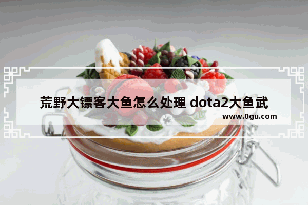 荒野大镖客大鱼怎么处理 dota2大鱼武器