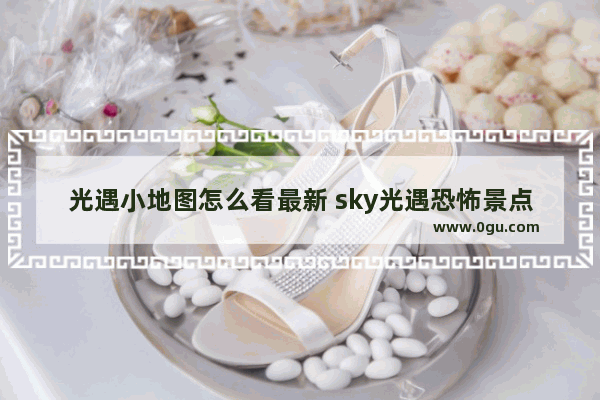 光遇小地图怎么看最新 sky光遇恐怖景点