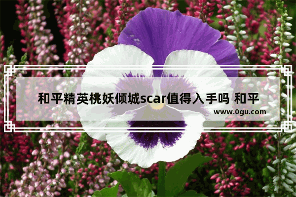 和平精英桃妖倾城scar值得入手吗 和平精英 倾城