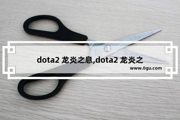 dota2 龙炎之息,dota2 龙炎之息