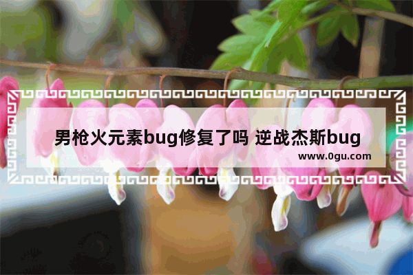 男枪火元素bug修复了吗 逆战杰斯bug