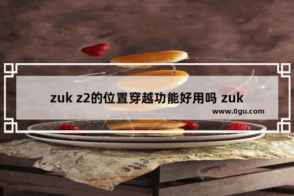 zuk z2的位置穿越功能好用吗 zukz2玩穿越火线