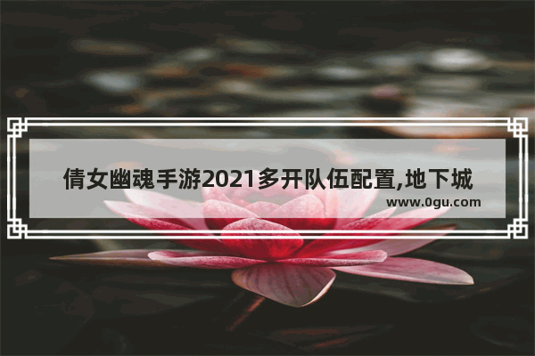 倩女幽魂手游2021多开队伍配置,地下城与勇士一个队伍配置