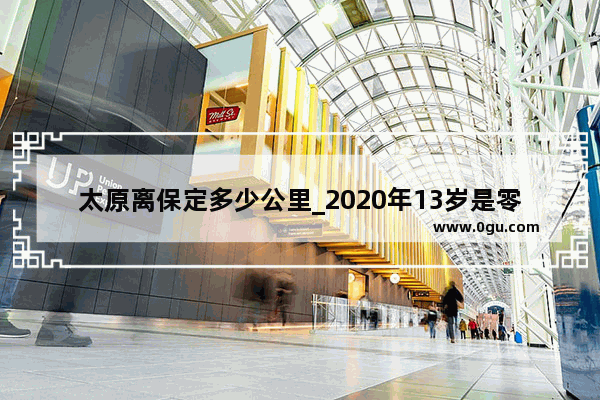 太原离保定多少公里_2020年13岁是零几年的