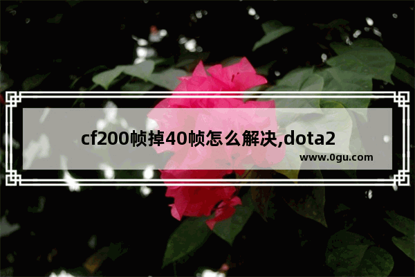 cf200帧掉40帧怎么解决,dota2 fps 40