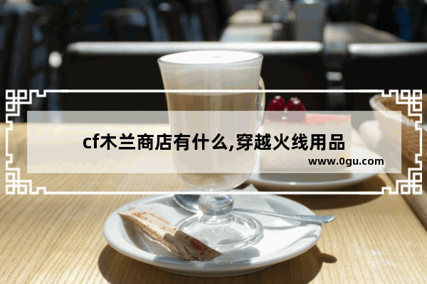 cf木兰商店有什么,穿越火线用品