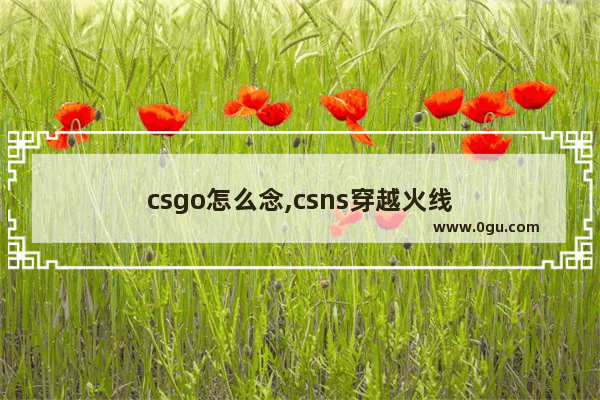 csgo怎么念,csns穿越火线