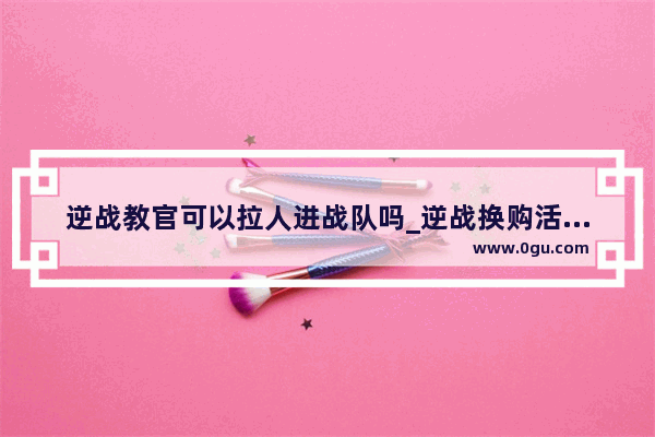 逆战教官可以拉人进战队吗_逆战换购活动2023年9月怎么进