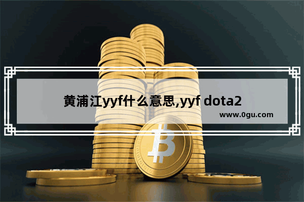 黄浦江yyf什么意思,yyf dota2 id