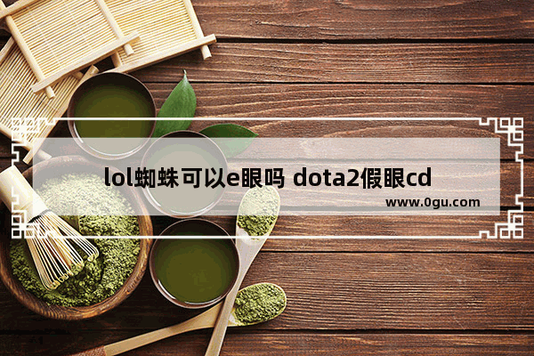 lol蜘蛛可以e眼吗 dota2假眼cd