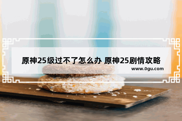 原神25级过不了怎么办 原神25剧情攻略