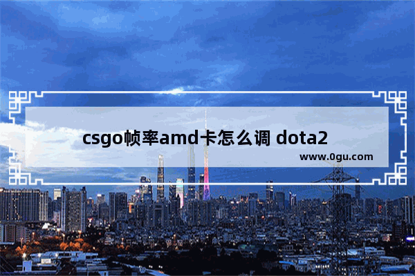 csgo帧率amd卡怎么调 dota2 amd优化