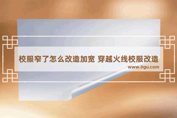 校服窄了怎么改造加宽 穿越火线校服改造