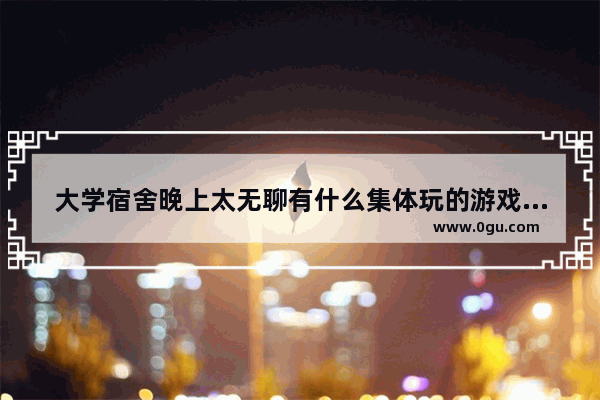 大学宿舍晚上太无聊有什么集体玩的游戏 穿越火线无聊团队