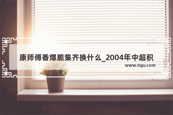 康师傅香爆脆集齐换什么_2004年中超积分榜