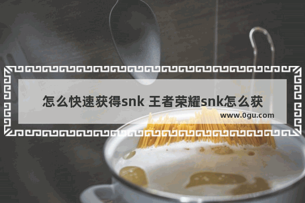 怎么快速获得snk 王者荣耀snk怎么获得