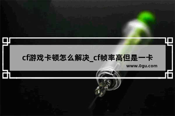 cf游戏卡顿怎么解决_cf帧率高但是一卡一卡的