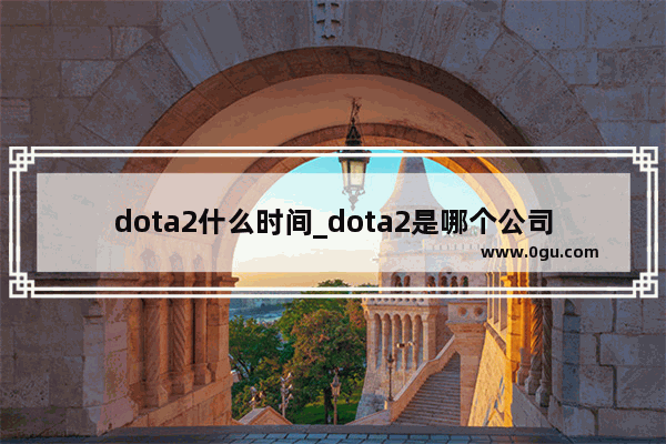 dota2什么时间_dota2是哪个公司的?那一年出的