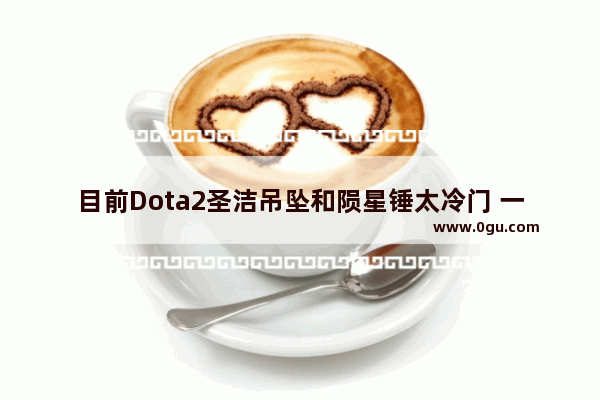 目前Dota2圣洁吊坠和陨星锤太冷门 一个被笛子完爆、一个太过鸡肋 你认同吗