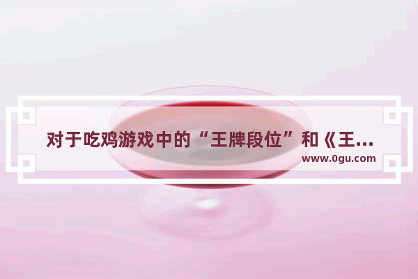 对于吃鸡游戏中的“王牌段位”和《王者荣耀》中的“最强王者段位” 哪个的含金量更高