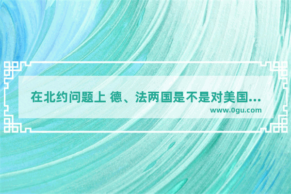 在北约问题上 德、法两国是不是对美国唱双簧