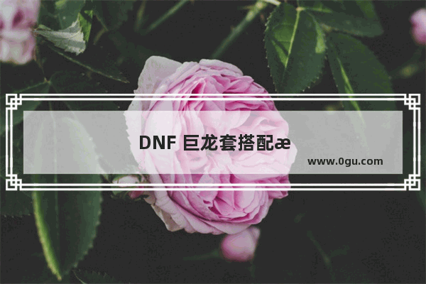 DNF 巨龙套搭配攻略 轻松打造强力角色