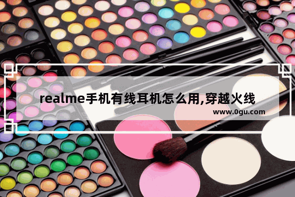 realme手机有线耳机怎么用,穿越火线耳机设置方法