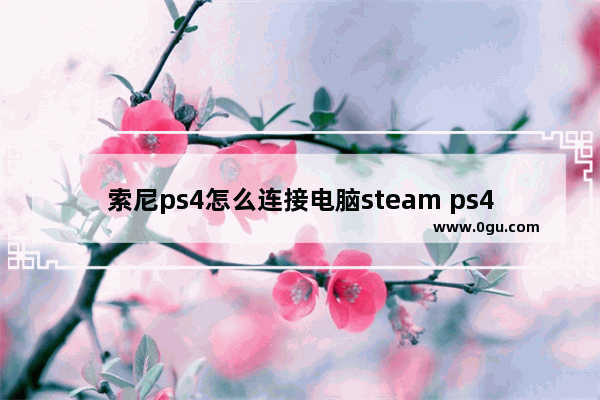 索尼ps4怎么连接电脑steam ps4怎么连接电脑