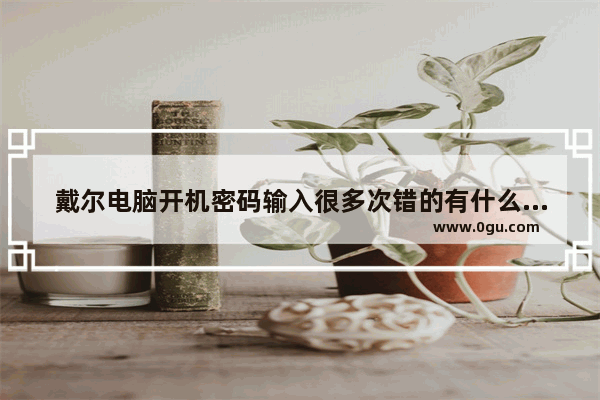 戴尔电脑开机密码输入很多次错的有什么后果 电脑密码过期