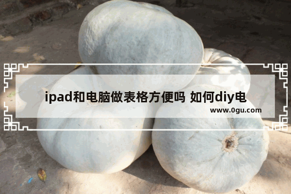 ipad和电脑做表格方便吗 如何diy电脑