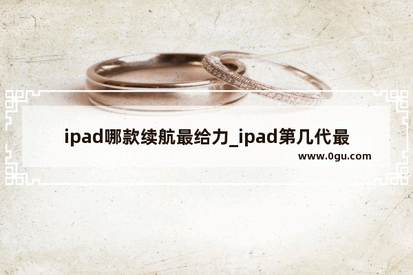 ipad哪款续航最给力_ipad第几代最好