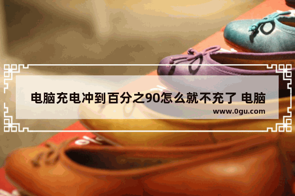 电脑充电冲到百分之90怎么就不充了 电脑充不满电